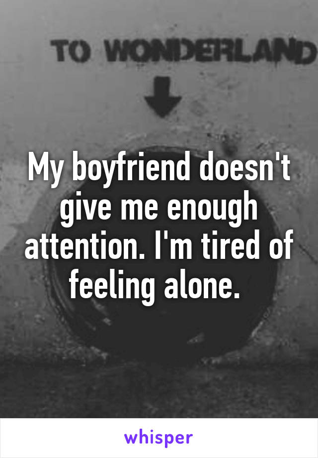 My boyfriend doesn't give me enough attention. I'm tired of feeling alone. 