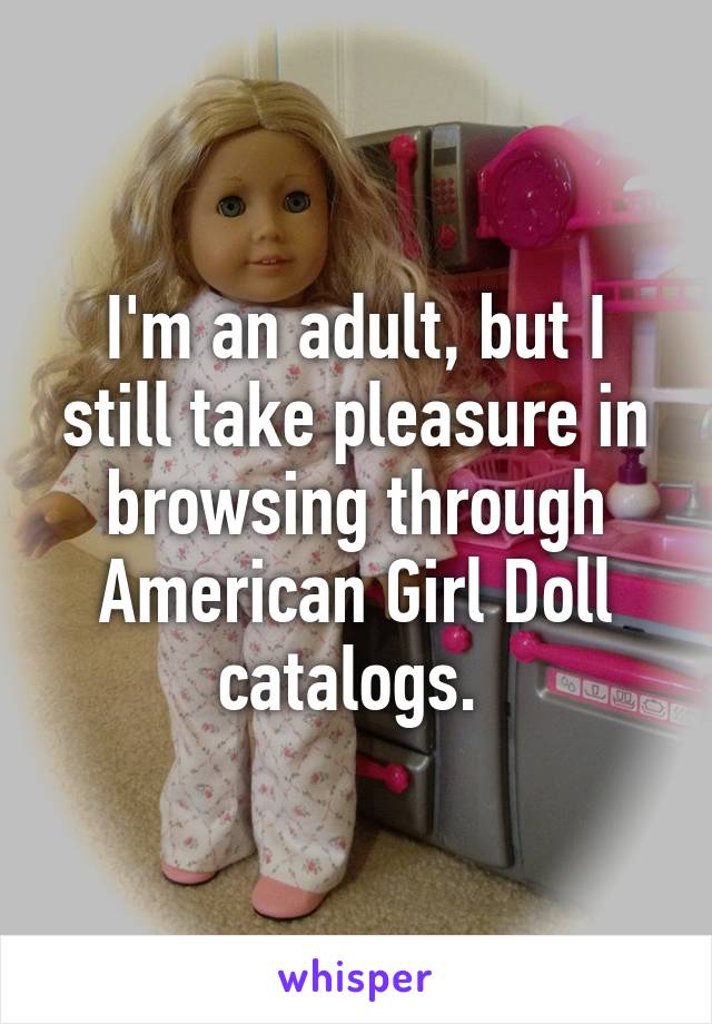 I'm an adult, but I still take pleasure in browsing through American Girl Doll catalogs. 