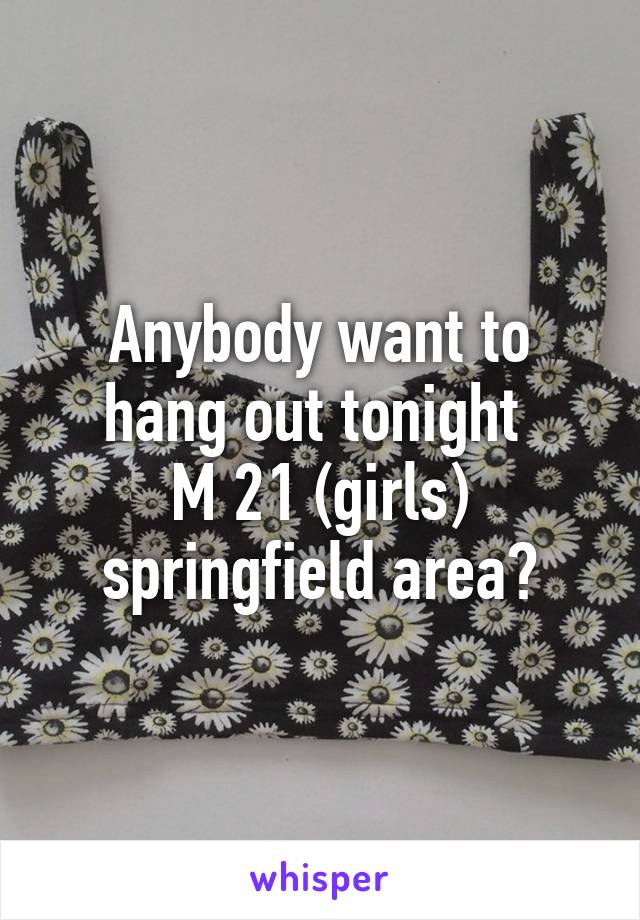 Anybody want to hang out tonight 
M 21 (girls) springfield area?
