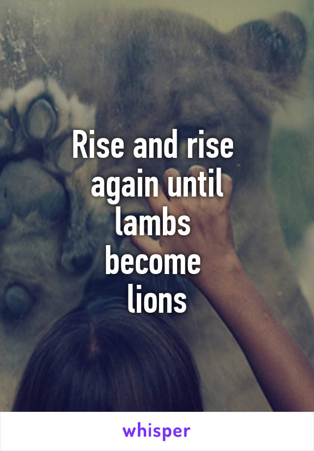 Rise and rise 
again until
lambs 
become 
lions