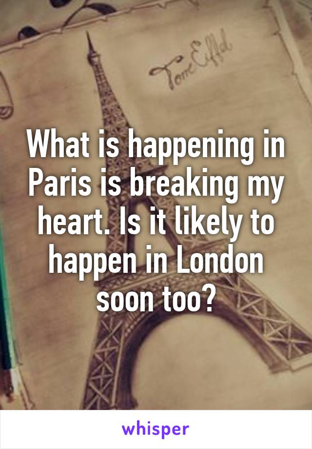 What is happening in Paris is breaking my heart. Is it likely to happen in London soon too?
