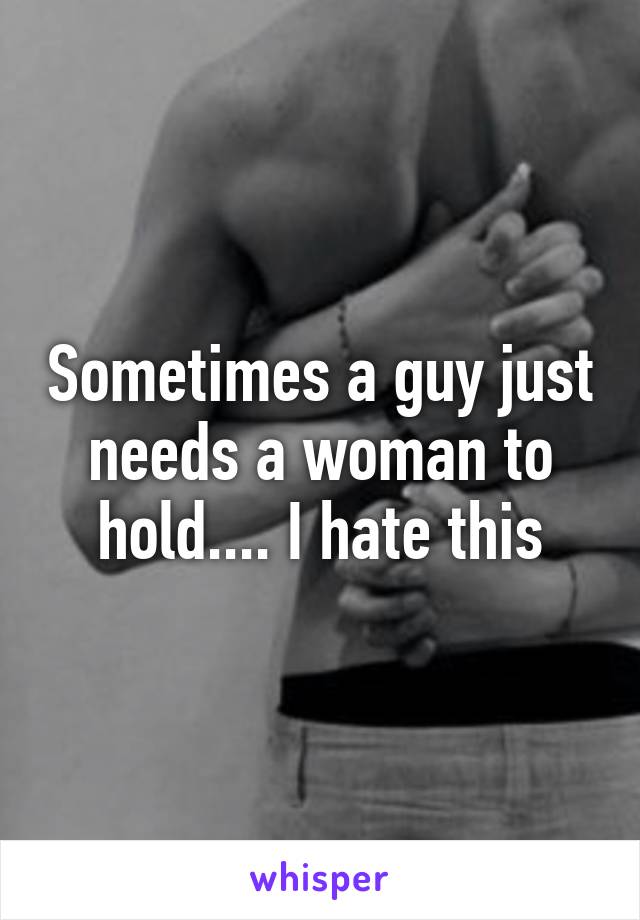 Sometimes a guy just needs a woman to hold.... I hate this