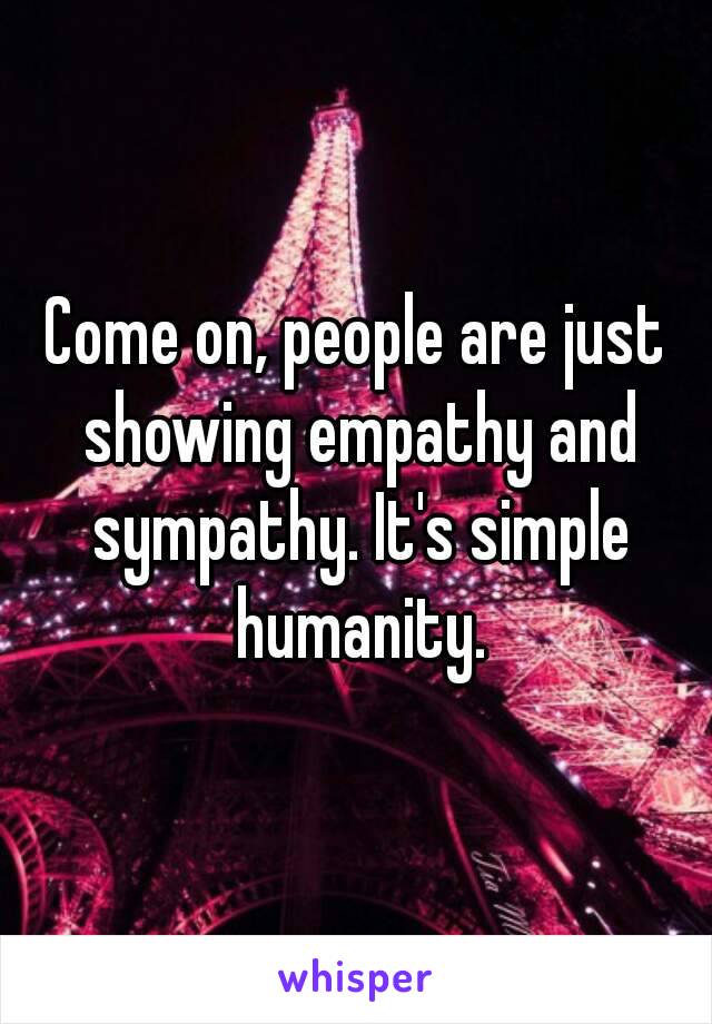 Come on, people are just showing empathy and sympathy. It's simple humanity.