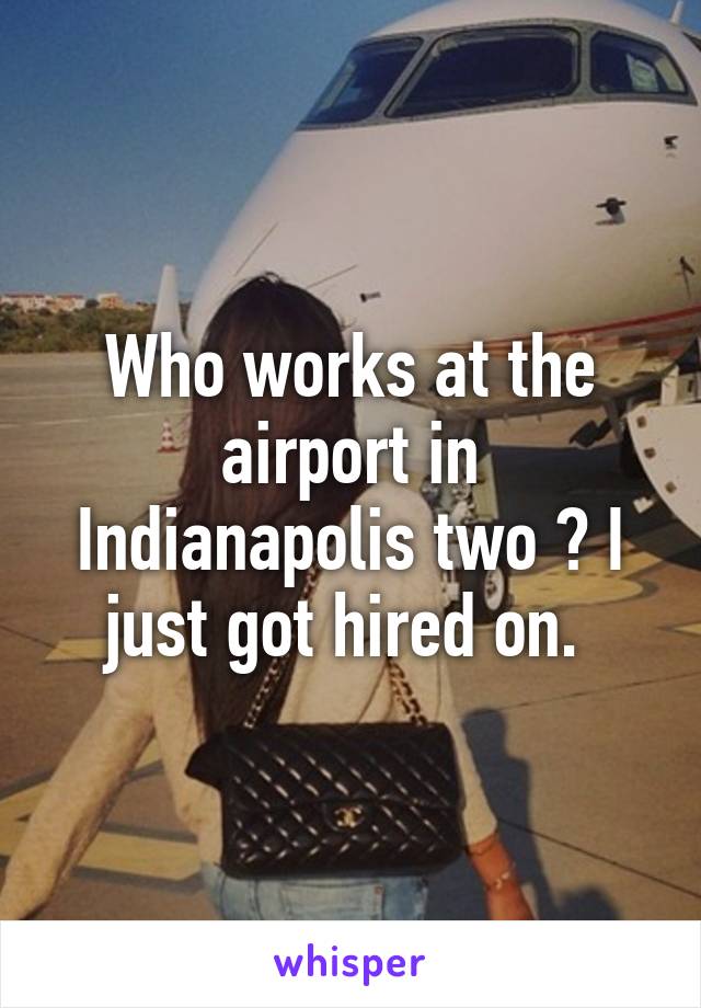Who works at the airport in Indianapolis two ? I just got hired on. 