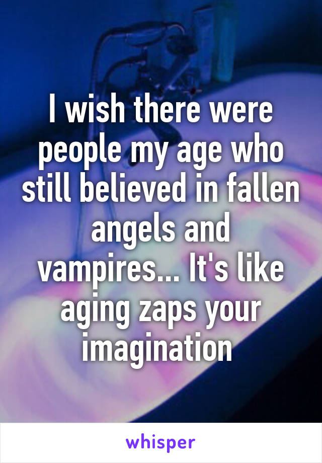 I wish there were people my age who still believed in fallen angels and vampires... It's like aging zaps your imagination 