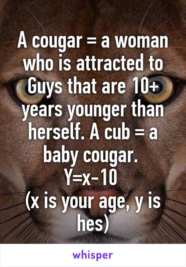 A cougar = a woman who is attracted to Guys that are 10+ years younger than herself. A cub = a baby cougar. 
Y=x-10 
(x is your age, y is hes)