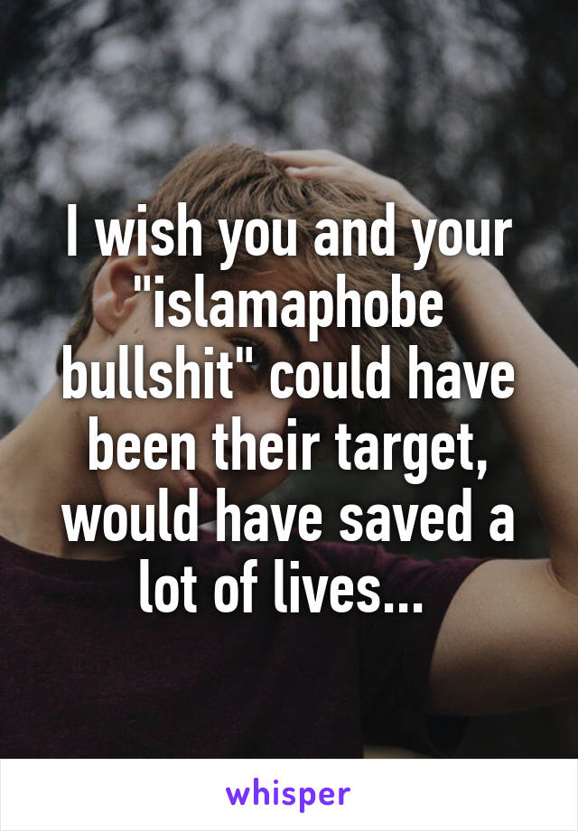 I wish you and your "islamaphobe bullshit" could have been their target, would have saved a lot of lives... 