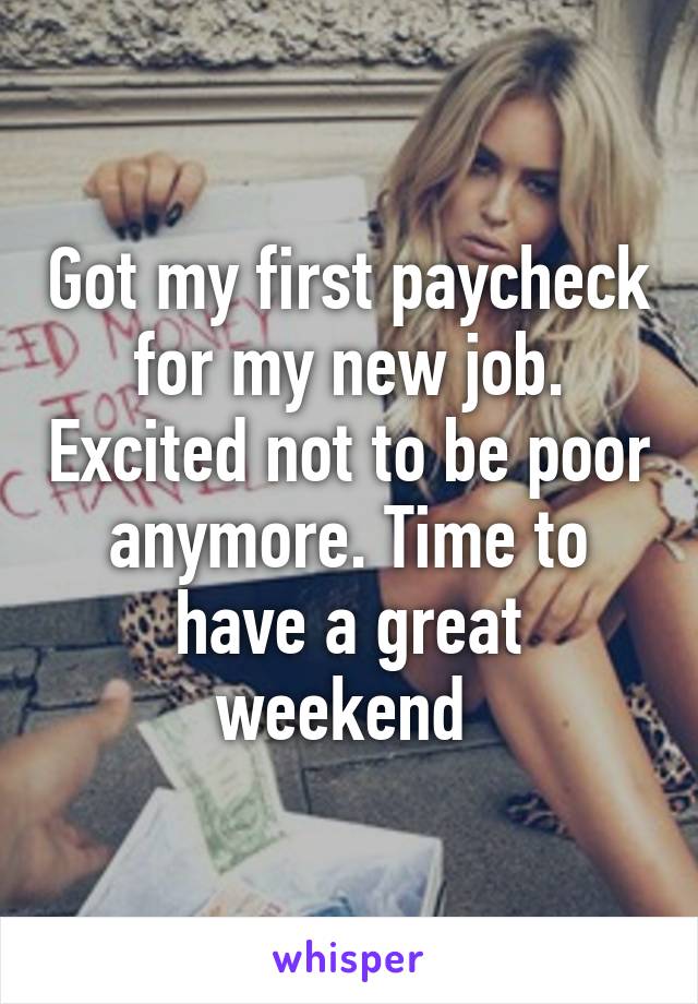 Got my first paycheck for my new job. Excited not to be poor anymore. Time to have a great weekend 