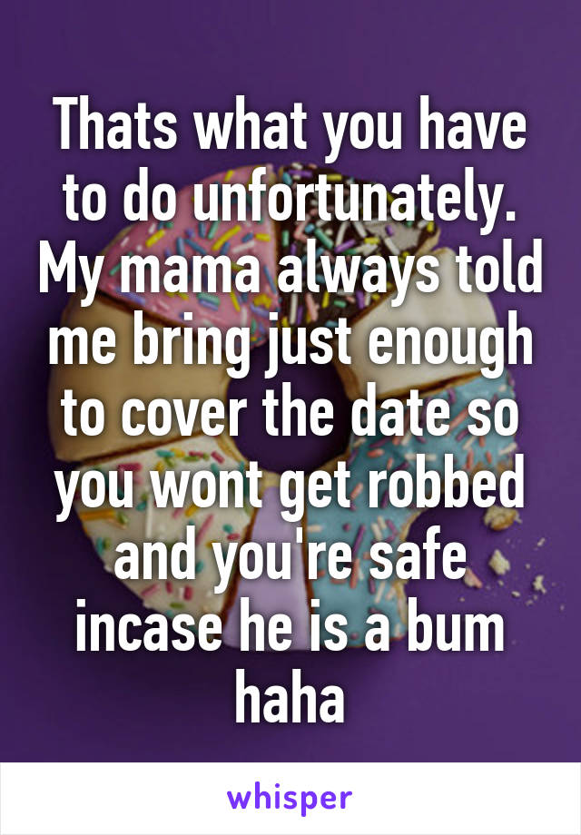 Thats what you have to do unfortunately. My mama always told me bring just enough to cover the date so you wont get robbed and you're safe incase he is a bum haha