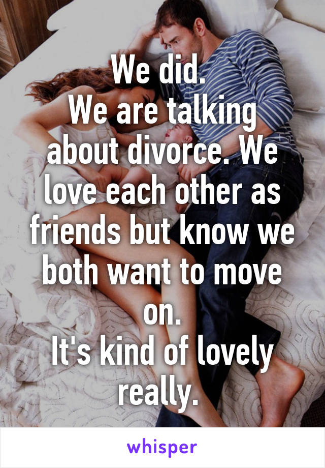 We did. 
We are talking about divorce. We love each other as friends but know we both want to move on.
It's kind of lovely really. 