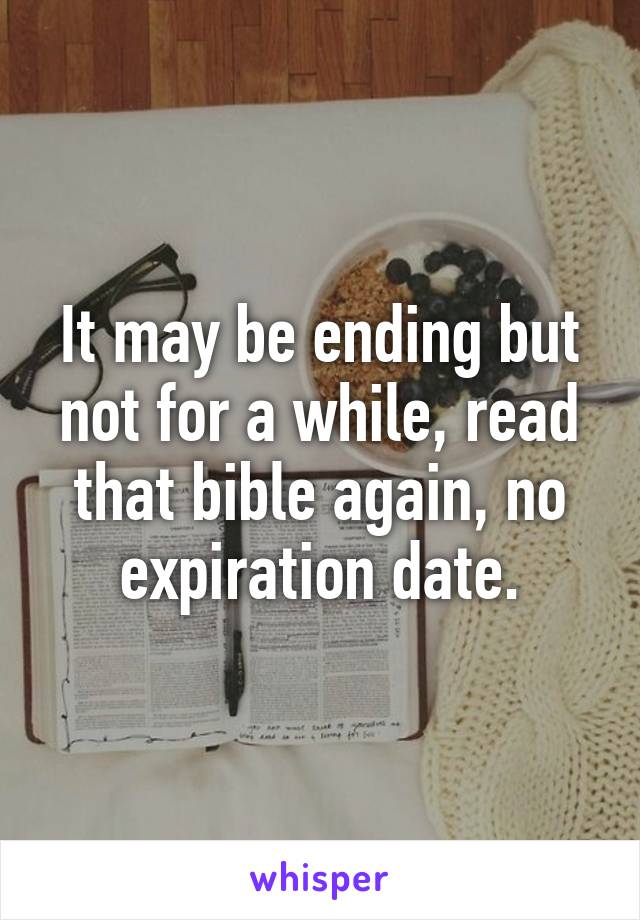 It may be ending but not for a while, read that bible again, no expiration date.