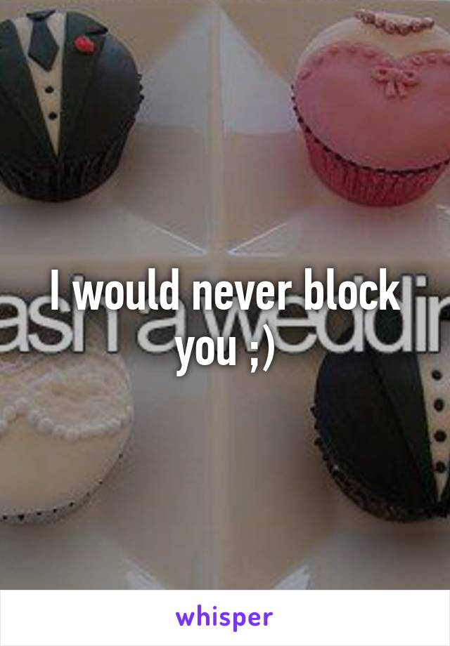 I would never block you ;)