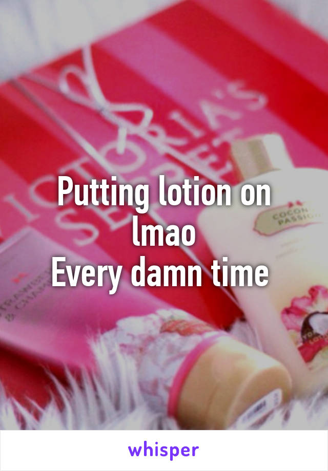 Putting lotion on lmao
Every damn time 