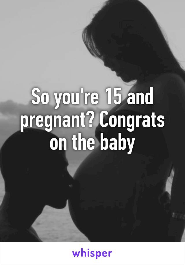 So you're 15 and pregnant? Congrats on the baby
