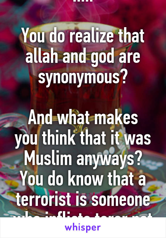 .....

You do realize that allah and god are synonymous?

And what makes you think that it was Muslim anyways? You do know that a terrorist is someone who inflicts teror not so much a race