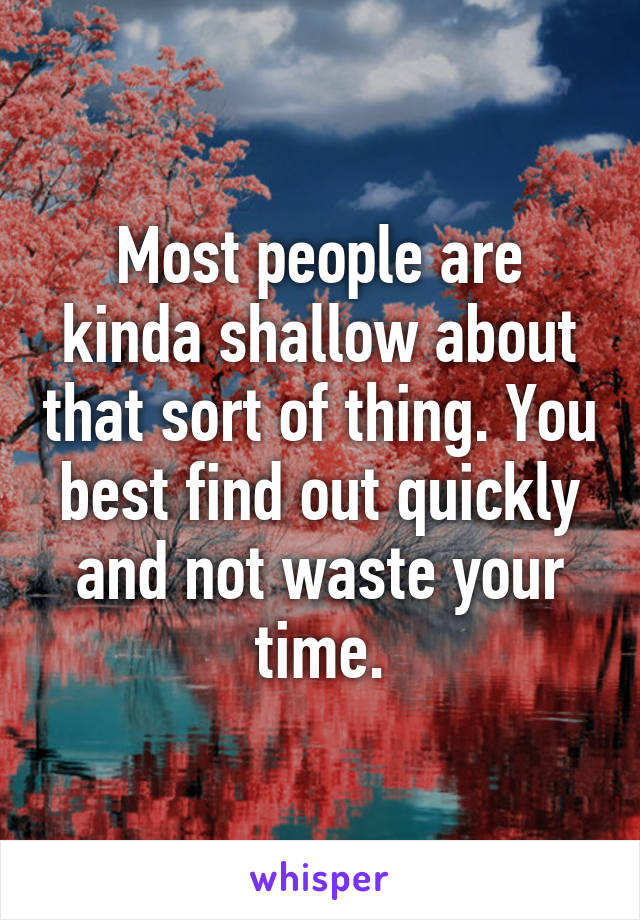 Most people are kinda shallow about that sort of thing. You best find out quickly and not waste your time.