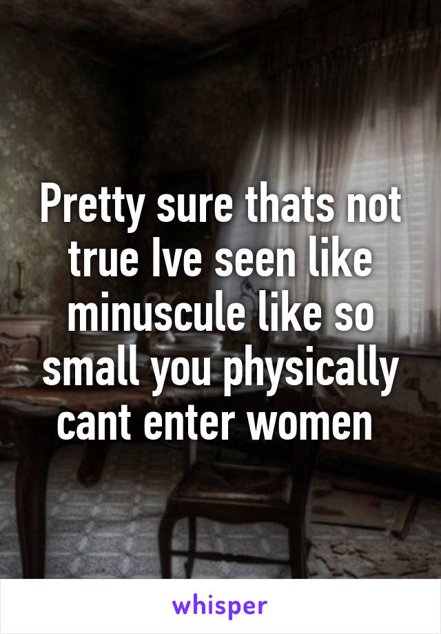 Pretty sure thats not true Ive seen like minuscule like so small you physically cant enter women 