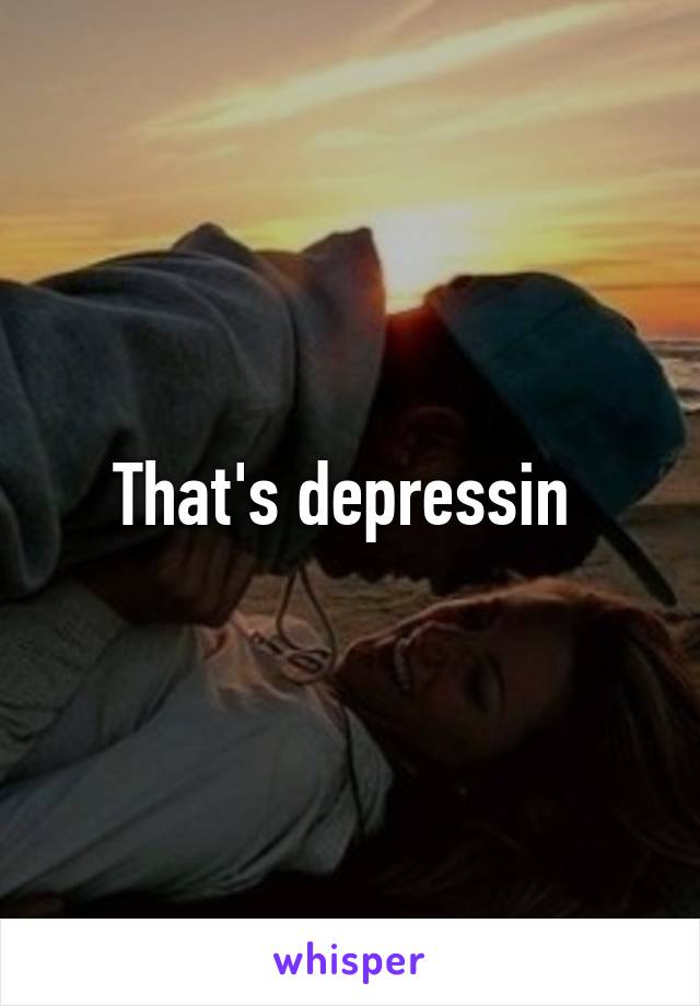 That's depressin 