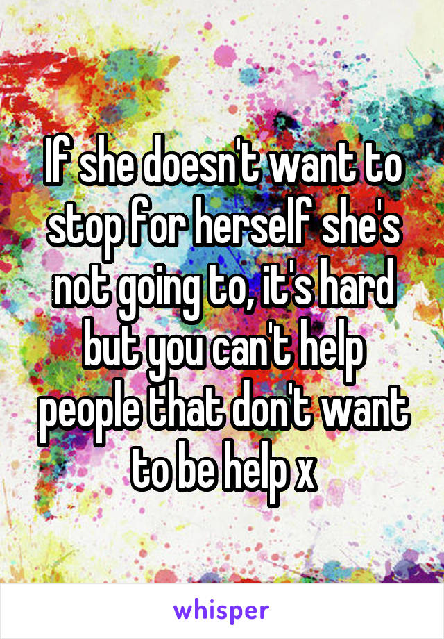 If she doesn't want to stop for herself she's not going to, it's hard but you can't help people that don't want to be help x