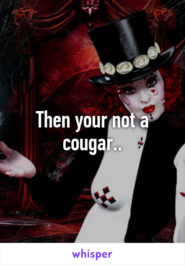 Then your not a cougar..