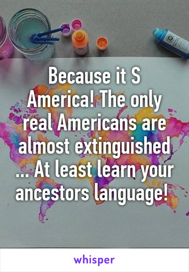 Because it S America! The only real Americans are almost extinguished ... At least learn your ancestors language! 