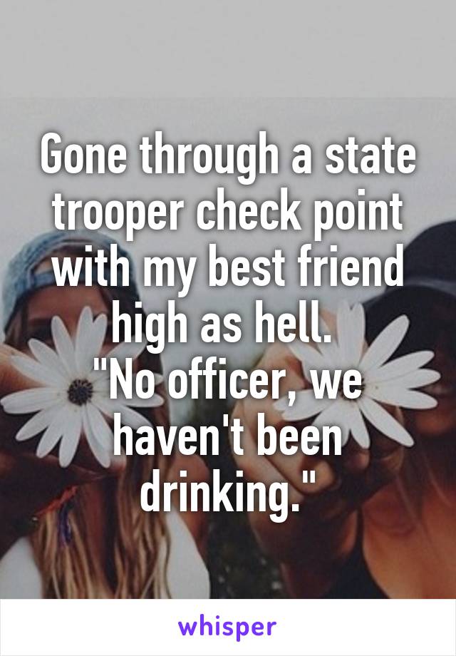 Gone through a state trooper check point with my best friend high as hell. 
"No officer, we haven't been drinking."