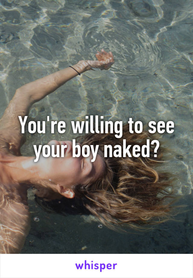 You're willing to see your boy naked?