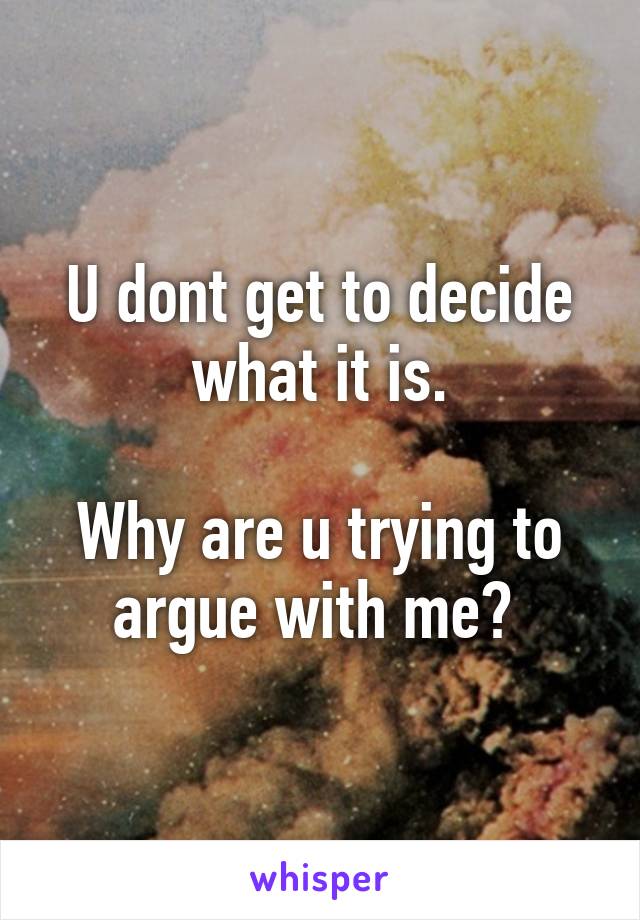 U dont get to decide what it is.

Why are u trying to argue with me? 