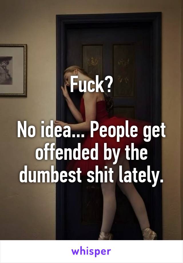 Fuck?

No idea... People get offended by the dumbest shit lately.