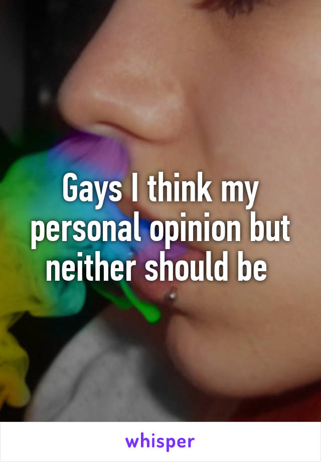 Gays I think my personal opinion but neither should be 