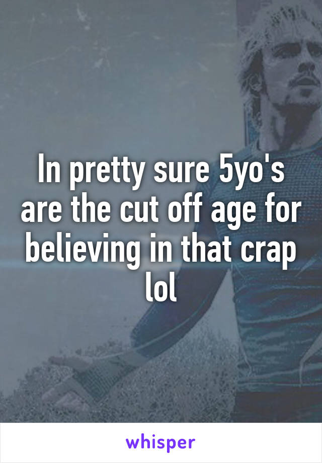 In pretty sure 5yo's are the cut off age for believing in that crap lol