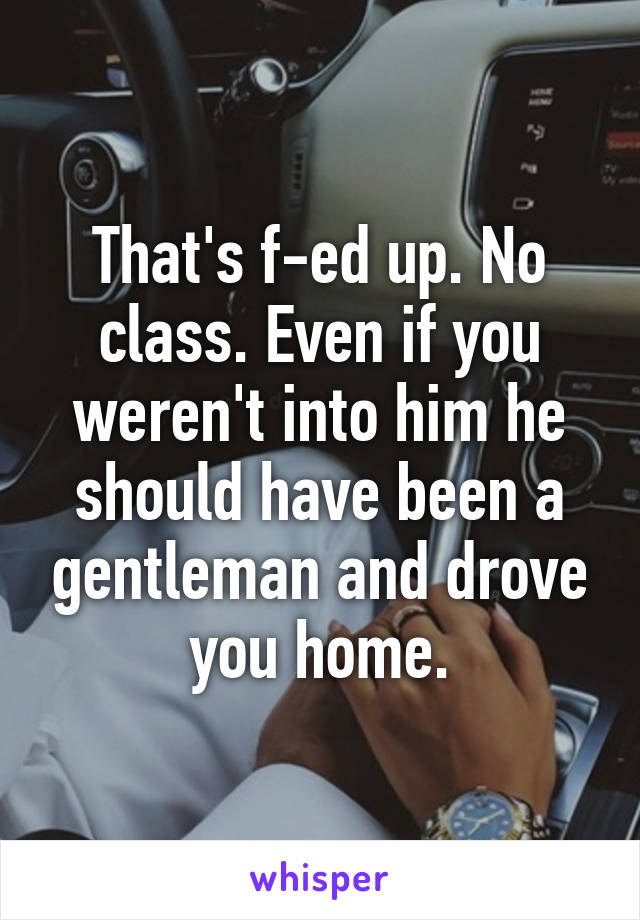 That's f-ed up. No class. Even if you weren't into him he should have been a gentleman and drove you home.