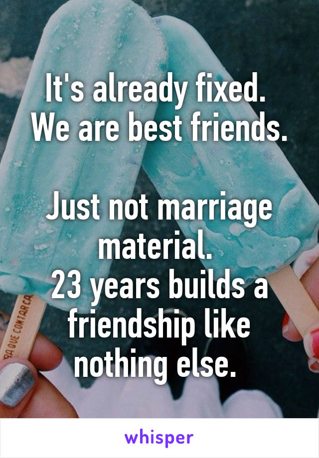 It's already fixed. 
We are best friends. 
Just not marriage material. 
23 years builds a friendship like nothing else. 