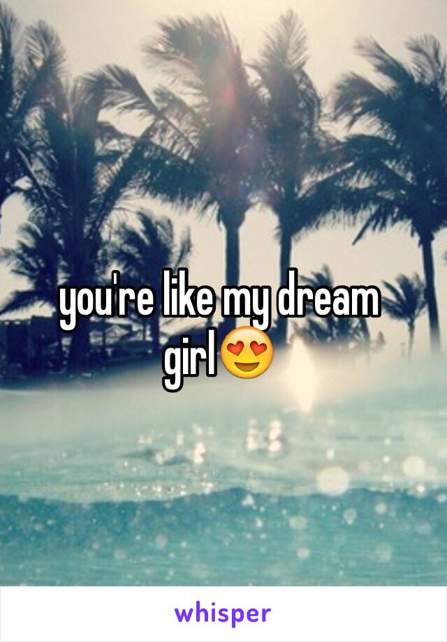 you're like my dream girl😍