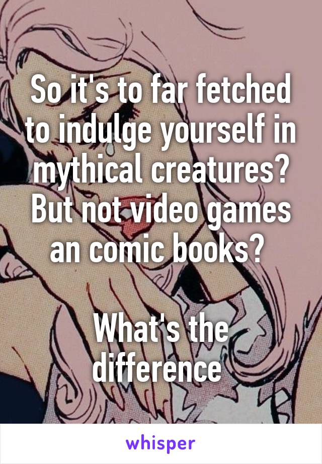 So it's to far fetched to indulge yourself in mythical creatures? But not video games an comic books? 

What's the difference 