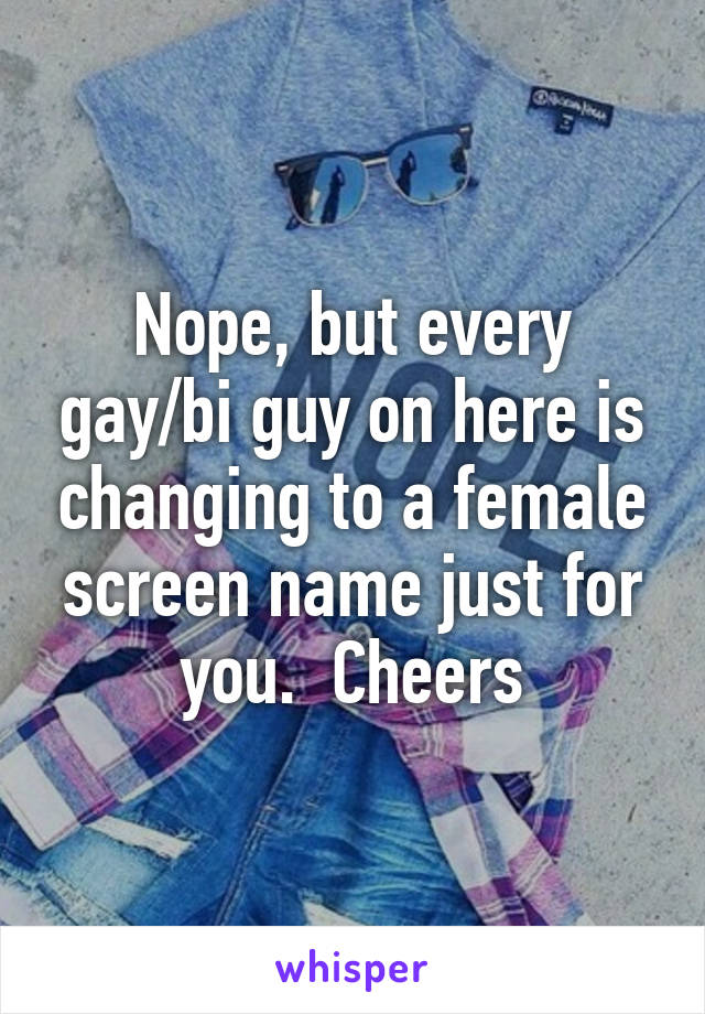 Nope, but every gay/bi guy on here is changing to a female screen name just for you.  Cheers