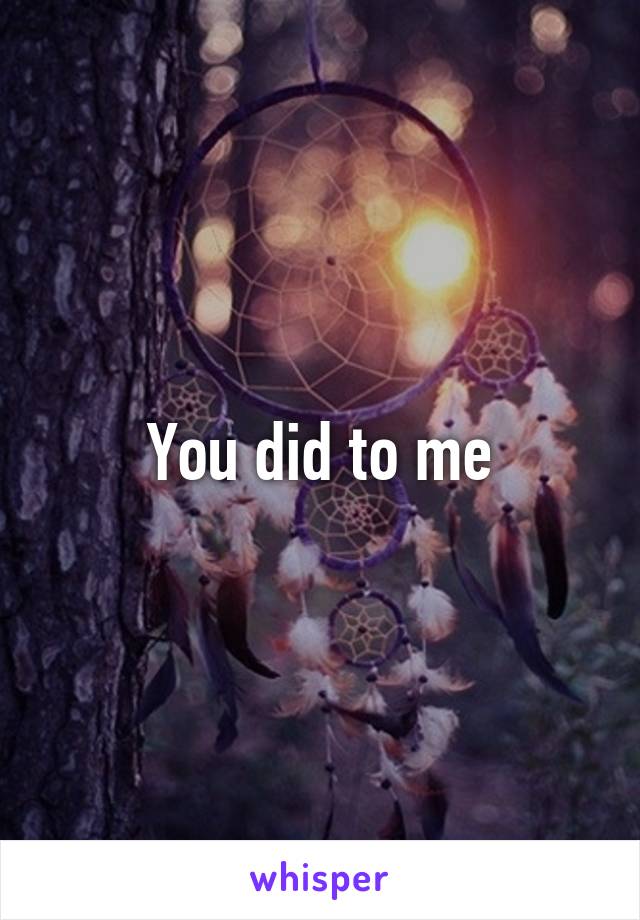 You did to me