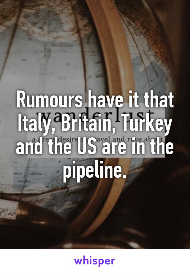 Rumours have it that Italy, Britain, Turkey and the US are in the pipeline.