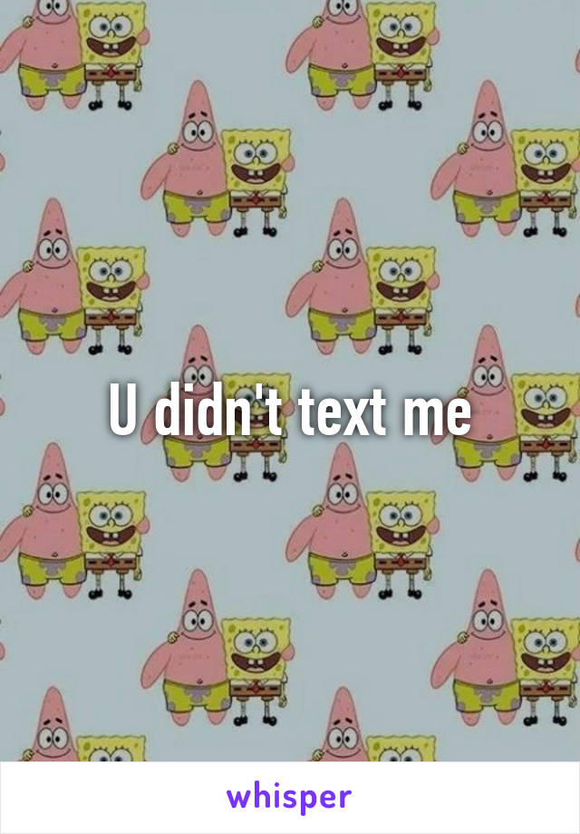 U didn't text me