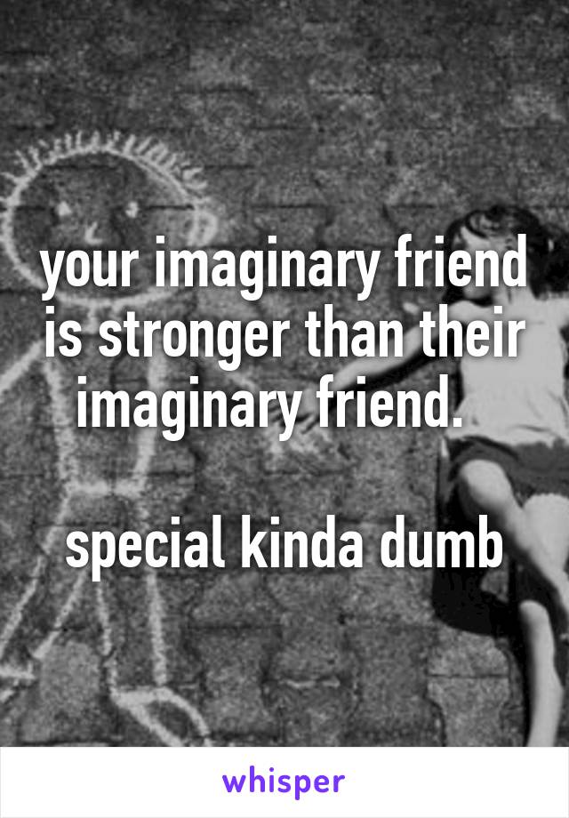 your imaginary friend is stronger than their imaginary friend.  

special kinda dumb