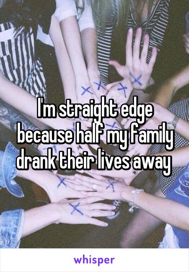 I'm straight edge because half my family drank their lives away 