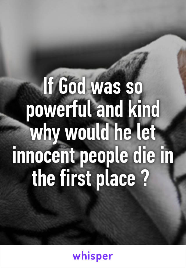 If God was so powerful and kind why would he let innocent people die in the first place ? 