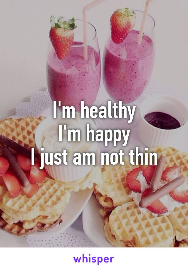 I'm healthy
I'm happy
I just am not thin