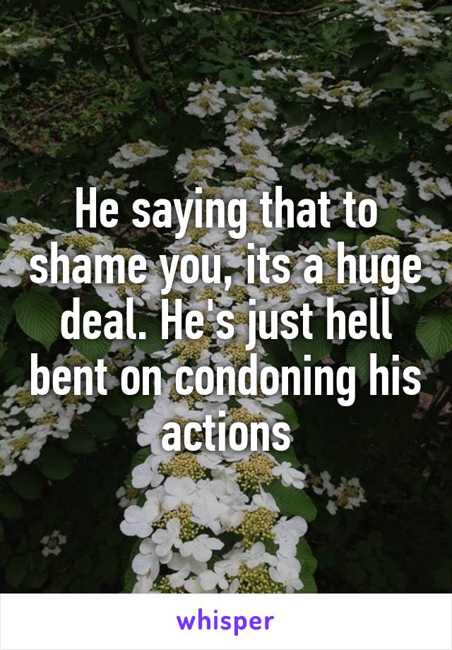 He saying that to shame you, its a huge deal. He's just hell bent on condoning his actions
