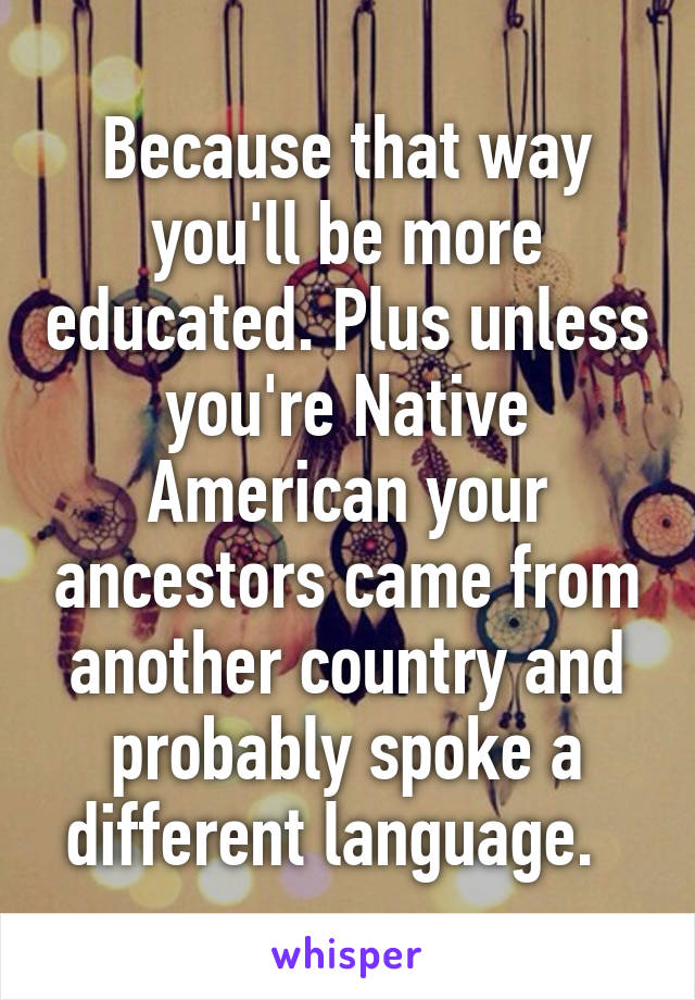Because that way you'll be more educated. Plus unless you're Native American your ancestors came from another country and probably spoke a different language.  