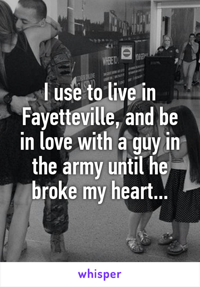 I use to live in Fayetteville, and be in love with a guy in the army until he broke my heart...