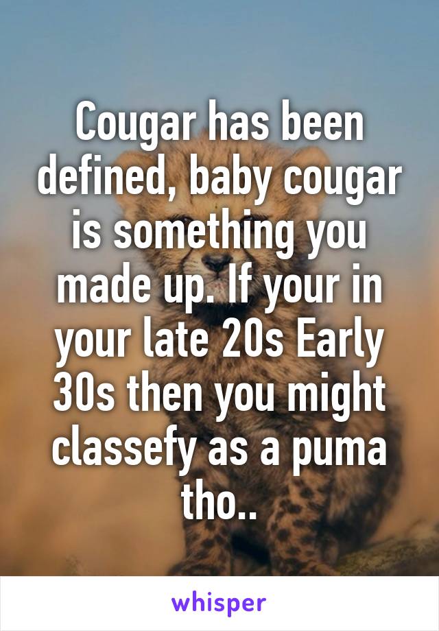 Cougar has been defined, baby cougar is something you made up. If your in your late 20s Early 30s then you might classefy as a puma tho..