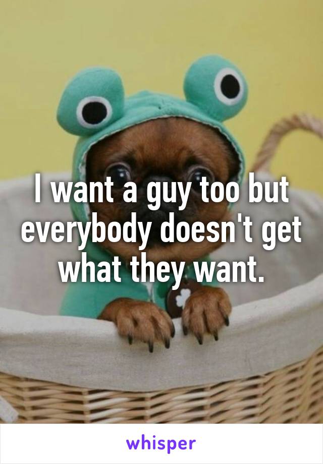 I want a guy too but everybody doesn't get what they want.