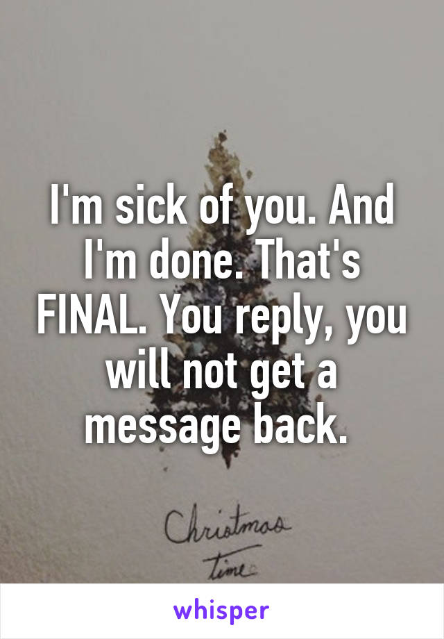 I'm sick of you. And I'm done. That's FINAL. You reply, you will not get a message back. 