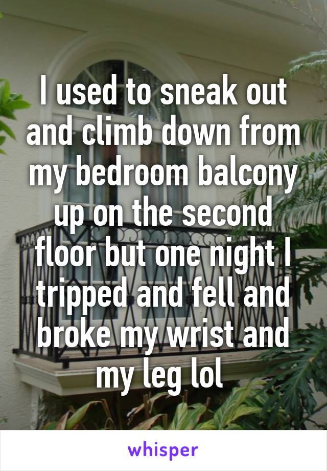I used to sneak out and climb down from my bedroom balcony up on the second floor but one night I tripped and fell and broke my wrist and my leg lol 